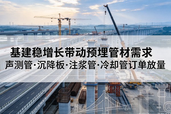 桥西基建稳增长带动预埋监测管材需求,声测管、沉降板、注浆管订单持续放量